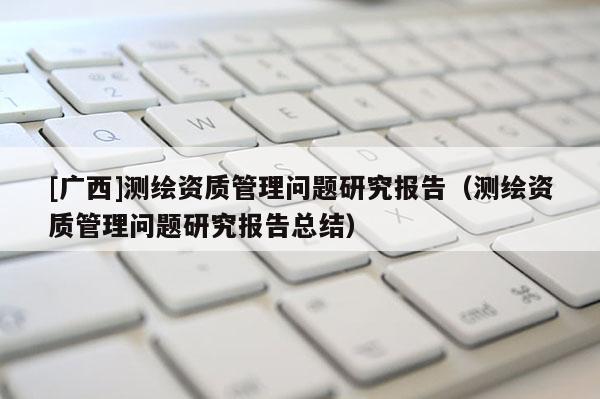 [廣西]測繪資質管理問題研究報告（測繪資質管理問題研究報告總結）