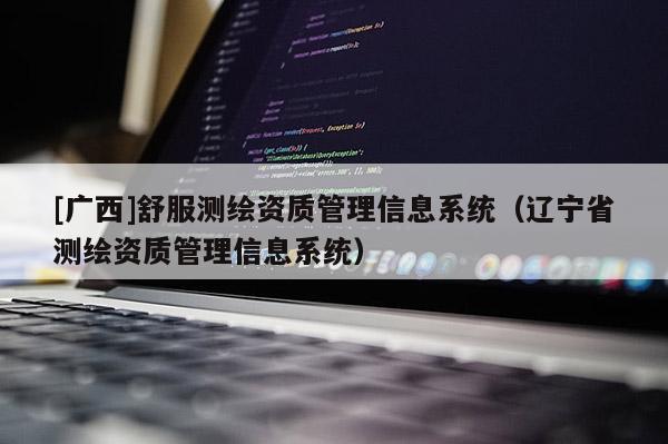 [廣西]舒服測繪資質管理信息系統（遼寧省測繪資質管理信息系統）