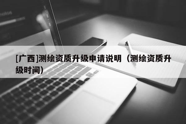 [廣西]測繪資質升級申請說明（測繪資質升級時間）