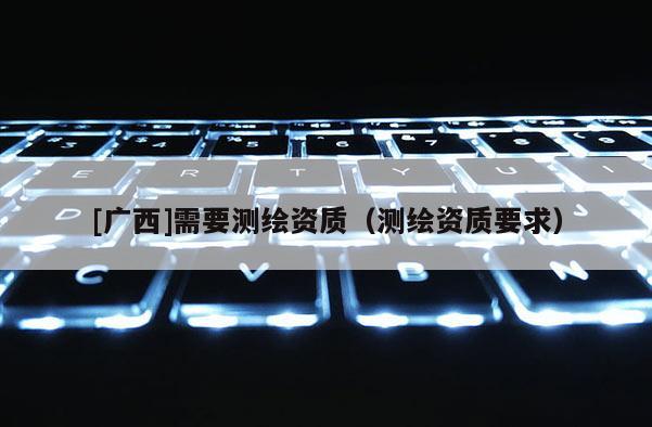[廣西]需要測繪資質（測繪資質要求）