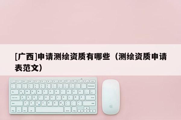 [廣西]申請測繪資質有哪些（測繪資質申請表范文）