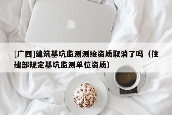[廣西]建筑基坑監測測繪資質取消了嗎（住建部規定基坑監測單位資質）