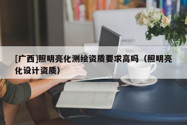 [廣西]照明亮化測繪資質要求高嗎（照明亮化設計資質）