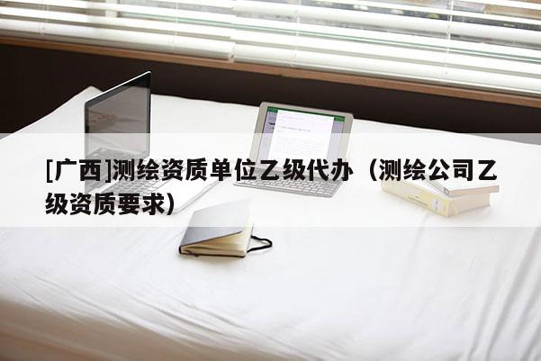 [廣西]測繪資質單位乙級代辦（測繪公司乙級資質要求）