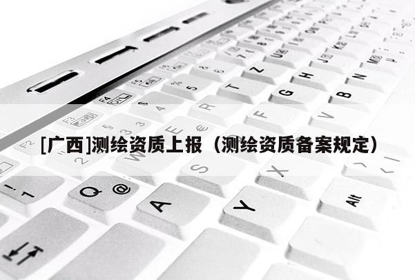 [廣西]測繪資質上報（測繪資質備案規定）