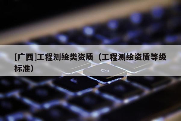 [廣西]工程測繪類資質（工程測繪資質等級標準）