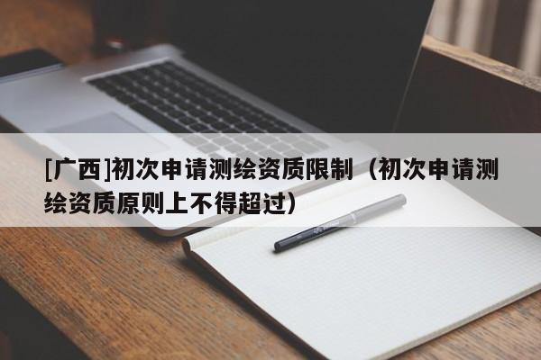 [廣西]初次申請測繪資質限制（初次申請測繪資質原則上不得超過）
