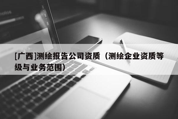 [廣西]測繪報告公司資質（測繪企業資質等級與業務范圍）