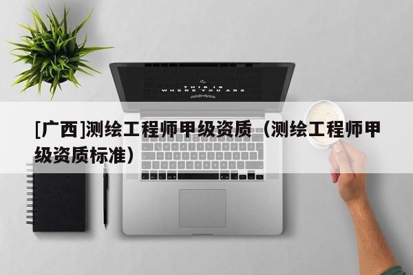 [廣西]測繪工程師甲級資質（測繪工程師甲級資質標準）