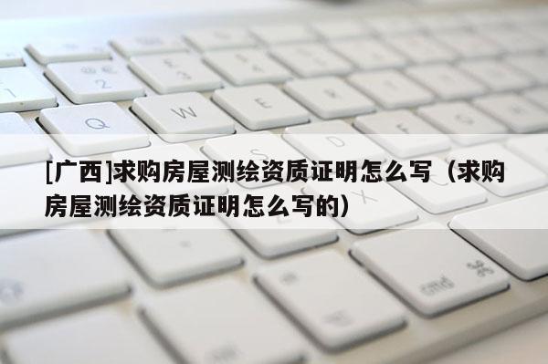 [廣西]求購房屋測繪資質證明怎么寫（求購房屋測繪資質證明怎么寫的）
