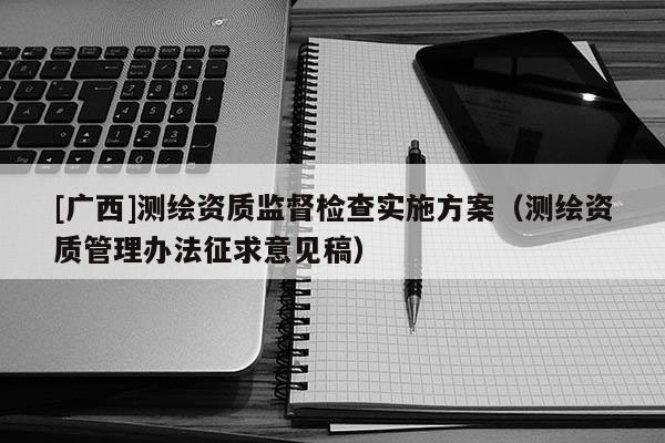 [廣西]測繪資質(zhì)監(jiān)督檢查實(shí)施方案（測繪資質(zhì)管理辦法征求意見稿）
