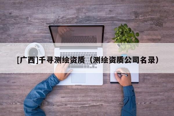 [廣西]千尋測繪資質（測繪資質公司名錄）