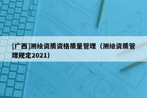 [廣西]測繪資質(zhì)資格質(zhì)量管理（測繪資質(zhì)管理規(guī)定2021）