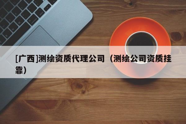 [廣西]測繪資質代理公司（測繪公司資質掛靠）