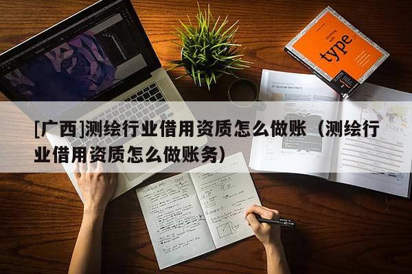 [廣西]測(cè)繪行業(yè)借用資質(zhì)怎么做賬（測(cè)繪行業(yè)借用資質(zhì)怎么做賬務(wù)）