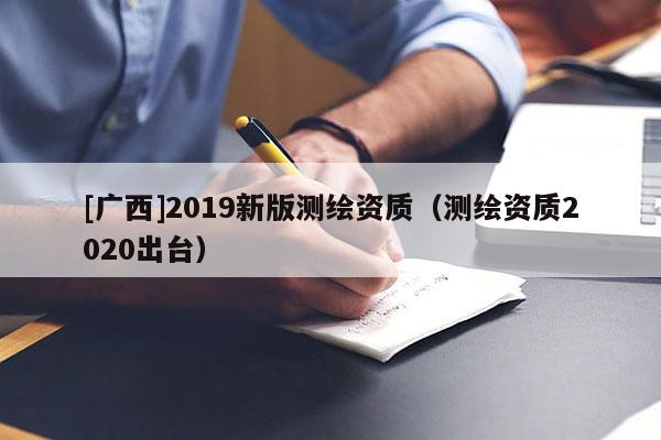 [廣西]2019新版測繪資質（測繪資質2020出臺）