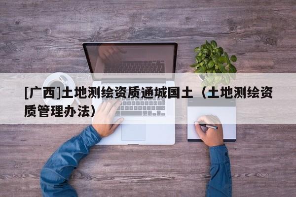 [廣西]土地測繪資質通城國土（土地測繪資質管理辦法）