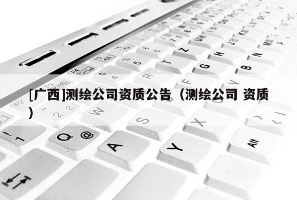 [廣西]測繪公司資質公告（測繪公司 資質）