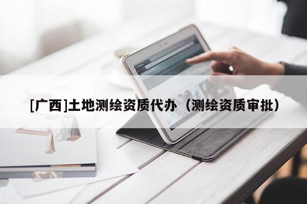 [廣西]土地測繪資質代辦（測繪資質審批）