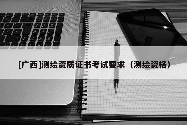 [廣西]測繪資質證書考試要求（測繪資格）
