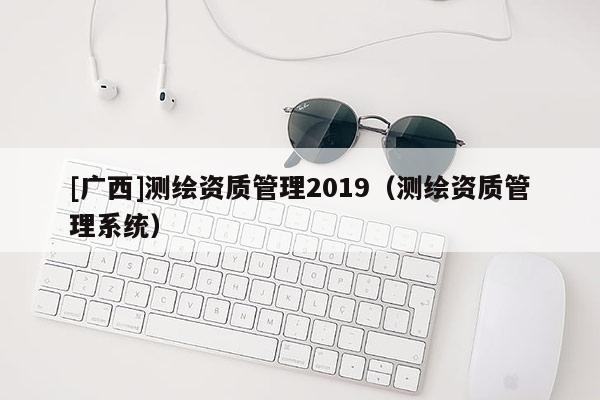 [廣西]測繪資質管理2019（測繪資質管理系統）