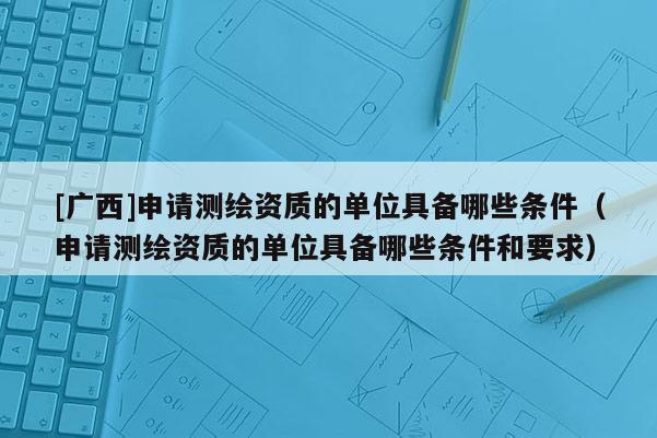 [廣西]申請測繪資質的單位具備哪些條件（申請測繪資質的單位具備哪些條件和要求）
