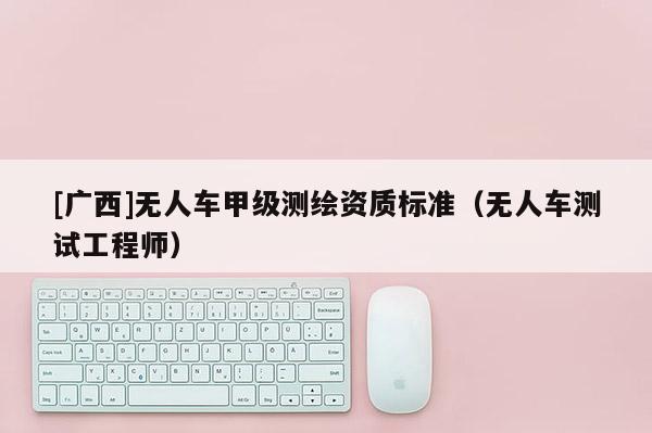 [廣西]無人車甲級測繪資質標準（無人車測試工程師）