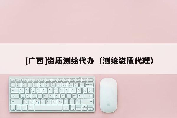 [廣西]資質測繪代辦（測繪資質代理）