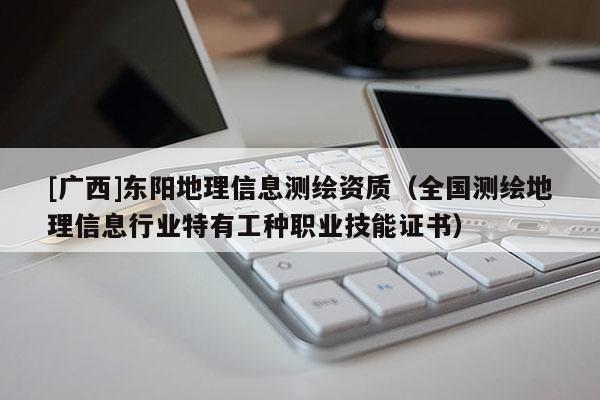 [廣西]東陽地理信息測繪資質（全國測繪地理信息行業特有工種職業技能證書）