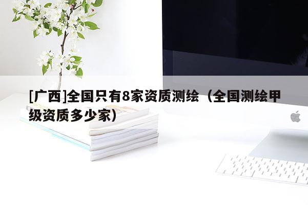 [廣西]全國只有8家資質(zhì)測繪（全國測繪甲級資質(zhì)多少家）