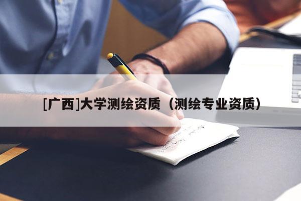 [廣西]大學(xué)測(cè)繪資質(zhì)（測(cè)繪專業(yè)資質(zhì)）