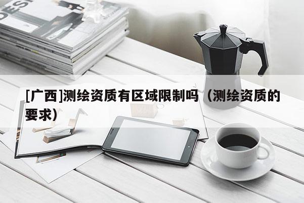 [廣西]測(cè)繪資質(zhì)有區(qū)域限制嗎（測(cè)繪資質(zhì)的要求）