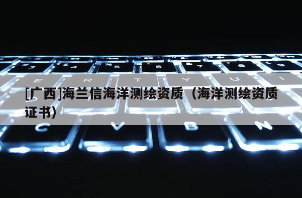 [廣西]海蘭信海洋測繪資質(zhì)（海洋測繪資質(zhì)證書）