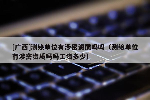 [廣西]測繪單位有涉密資質嗎嗎（測繪單位有涉密資質嗎嗎工資多少）