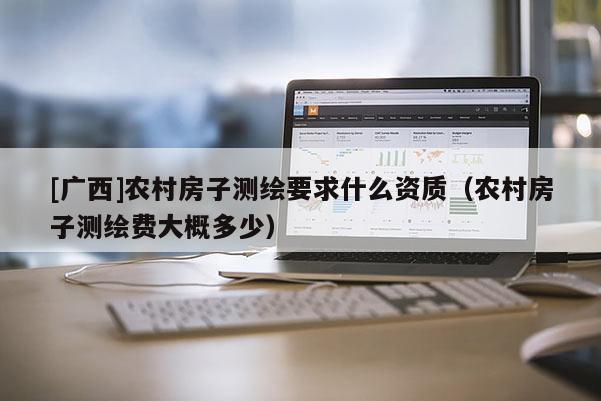 [廣西]農村房子測繪要求什么資質（農村房子測繪費大概多少）