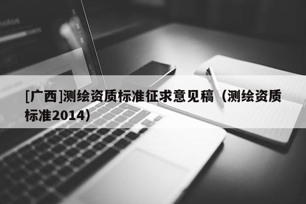 [廣西]測繪資質(zhì)標(biāo)準(zhǔn)征求意見稿（測繪資質(zhì)標(biāo)準(zhǔn)2014）