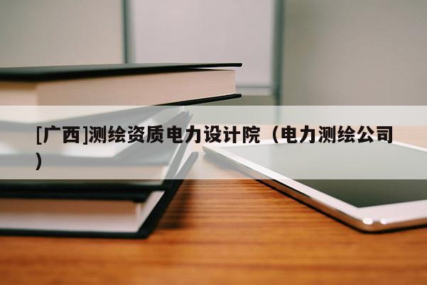[廣西]測繪資質電力設計院（電力測繪公司）