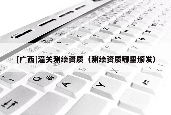 [廣西]潼關測繪資質（測繪資質哪里頒發）