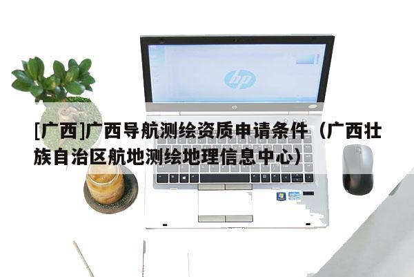 [廣西]廣西導(dǎo)航測繪資質(zhì)申請條件（廣西壯族自治區(qū)航地測繪地理信息中心）