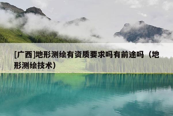 [廣西]地形測繪有資質要求嗎有前途嗎（地形測繪技術）
