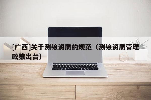 [廣西]關于測繪資質的規范（測繪資質管理政策出臺）