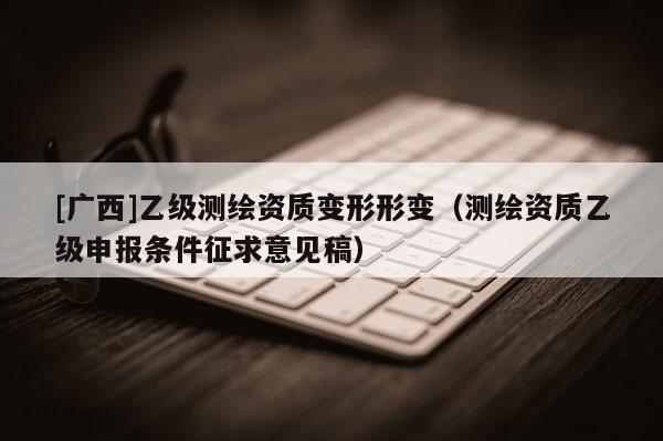 [廣西]乙級測繪資質變形形變（測繪資質乙級申報條件征求意見稿）