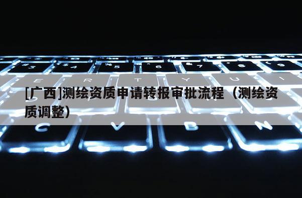 [廣西]測(cè)繪資質(zhì)申請(qǐng)轉(zhuǎn)報(bào)審批流程（測(cè)繪資質(zhì)調(diào)整）