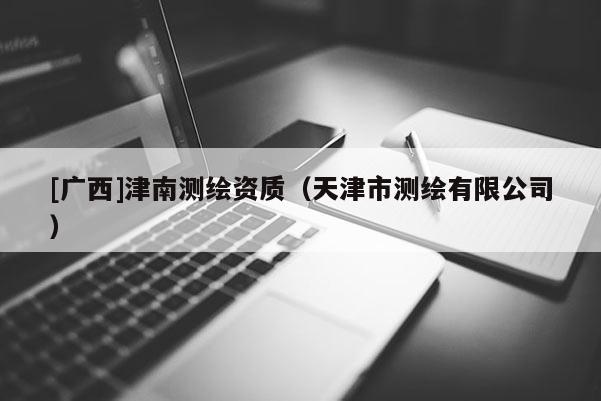 [廣西]津南測繪資質（天津市測繪有限公司）