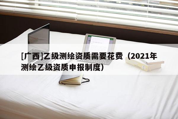 [廣西]乙級測繪資質需要花費（2021年測繪乙級資質申報制度）