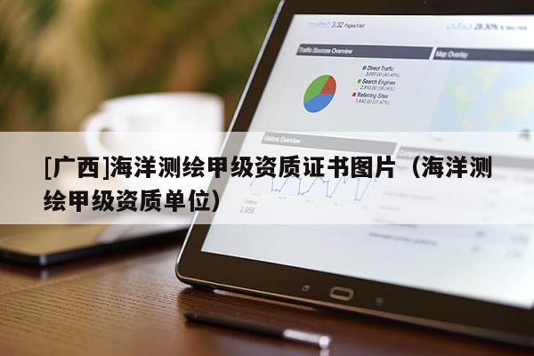 [廣西]海洋測繪甲級資質(zhì)證書圖片（海洋測繪甲級資質(zhì)單位）
