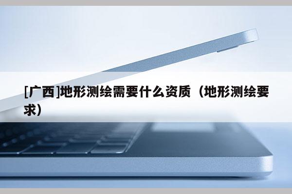 [廣西]地形測繪需要什么資質（地形測繪要求）