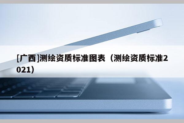 [廣西]測繪資質標準圖表（測繪資質標準2021）
