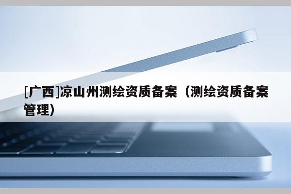 [廣西]涼山州測繪資質備案（測繪資質備案管理）