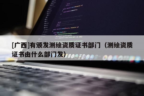 [廣西]有頒發測繪資質證書部門（測繪資質證書由什么部門發）